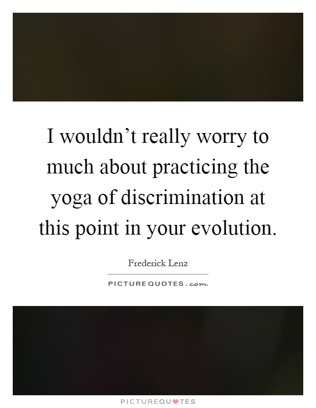 I wouldn't really worry to much about practicing the yoga of discrimination at this point in your evolution Picture Quote #1