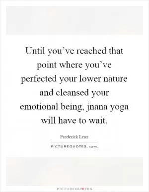 Until you’ve reached that point where you’ve perfected your lower nature and cleansed your emotional being, jnana yoga will have to wait Picture Quote #1