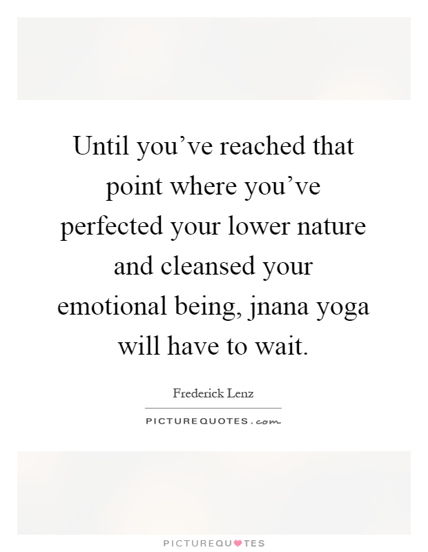 Until you've reached that point where you've perfected your lower nature and cleansed your emotional being, jnana yoga will have to wait Picture Quote #1