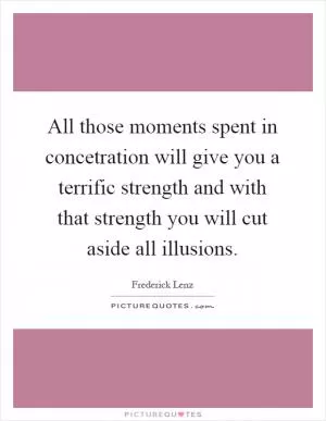 All those moments spent in concetration will give you a terrific strength and with that strength you will cut aside all illusions Picture Quote #1