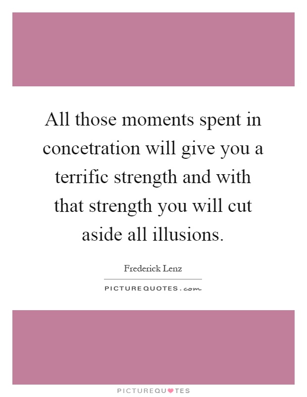 All those moments spent in concetration will give you a terrific strength and with that strength you will cut aside all illusions Picture Quote #1