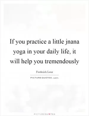 If you practice a little jnana yoga in your daily life, it will help you tremendously Picture Quote #1