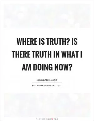Where is truth? Is there truth in what I am doing now? Picture Quote #1