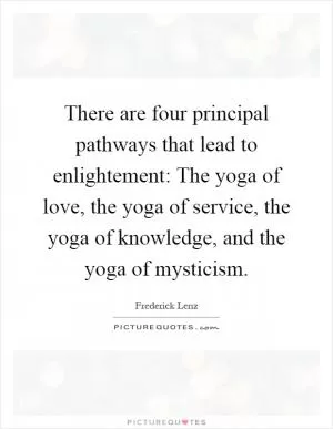 There are four principal pathways that lead to enlightement: The yoga of love, the yoga of service, the yoga of knowledge, and the yoga of mysticism Picture Quote #1
