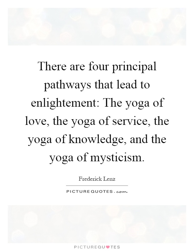 There are four principal pathways that lead to enlightement: The yoga of love, the yoga of service, the yoga of knowledge, and the yoga of mysticism Picture Quote #1