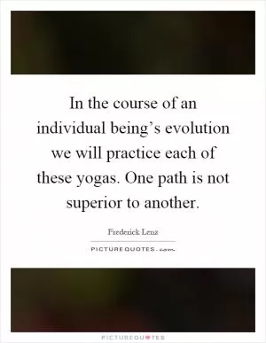 In the course of an individual being’s evolution we will practice each of these yogas. One path is not superior to another Picture Quote #1