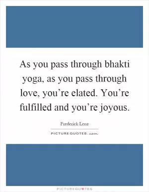 As you pass through bhakti yoga, as you pass through love, you’re elated. You’re fulfilled and you’re joyous Picture Quote #1