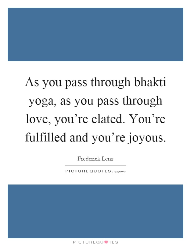 As you pass through bhakti yoga, as you pass through love, you're elated. You're fulfilled and you're joyous Picture Quote #1