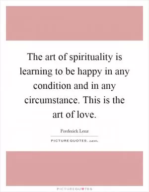 The art of spirituality is learning to be happy in any condition and in any circumstance. This is the art of love Picture Quote #1