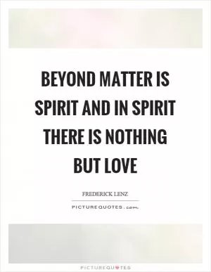 Beyond matter is spirit and in spirit there is nothing but love Picture Quote #1