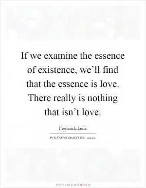 If we examine the essence of existence, we’ll find that the essence is love. There really is nothing that isn’t love Picture Quote #1