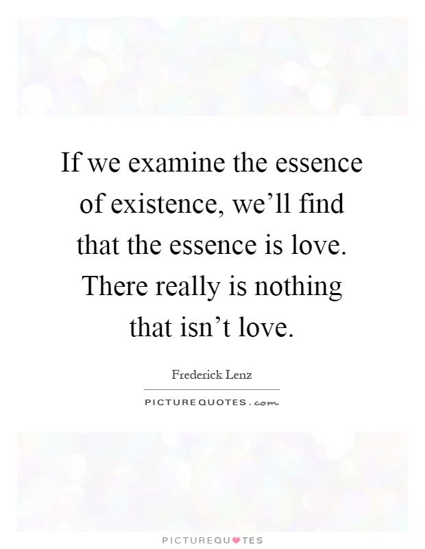 If we examine the essence of existence, we'll find that the essence is love. There really is nothing that isn't love Picture Quote #1