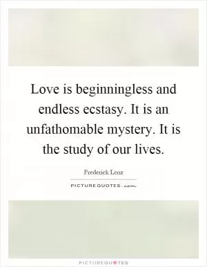 Love is beginningless and endless ecstasy. It is an unfathomable mystery. It is the study of our lives Picture Quote #1