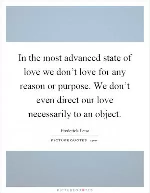 In the most advanced state of love we don’t love for any reason or purpose. We don’t even direct our love necessarily to an object Picture Quote #1