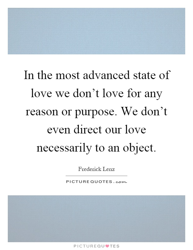 In the most advanced state of love we don't love for any reason or purpose. We don't even direct our love necessarily to an object Picture Quote #1