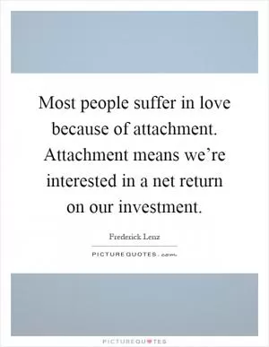 Most people suffer in love because of attachment. Attachment means we’re interested in a net return on our investment Picture Quote #1