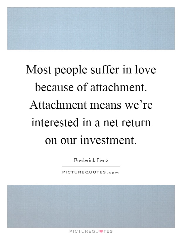 Most people suffer in love because of attachment. Attachment means we're interested in a net return on our investment Picture Quote #1