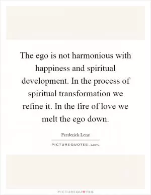 The ego is not harmonious with happiness and spiritual development. In the process of spiritual transformation we refine it. In the fire of love we melt the ego down Picture Quote #1