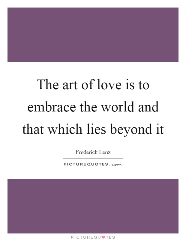 The art of love is to embrace the world and that which lies beyond it Picture Quote #1