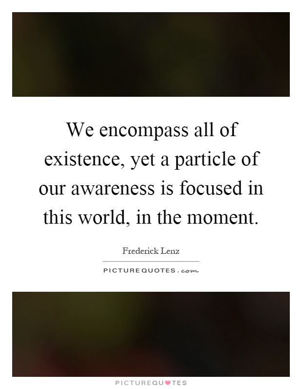 We encompass all of existence, yet a particle of our awareness is focused in this world, in the moment Picture Quote #1