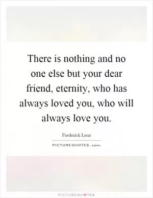 There is nothing and no one else but your dear friend, eternity, who has always loved you, who will always love you Picture Quote #1