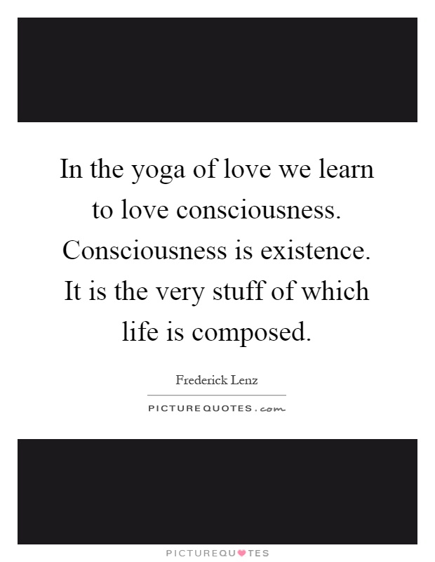 In the yoga of love we learn to love consciousness. Consciousness is existence. It is the very stuff of which life is composed Picture Quote #1