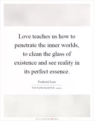 Love teaches us how to penetrate the inner worlds, to clean the glass of existence and see reality in its perfect essence Picture Quote #1