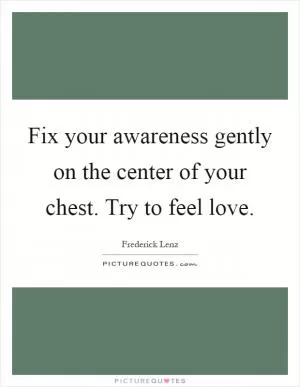 Fix your awareness gently on the center of your chest. Try to feel love Picture Quote #1