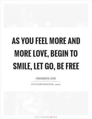As you feel more and more love, begin to smile, let go, be free Picture Quote #1