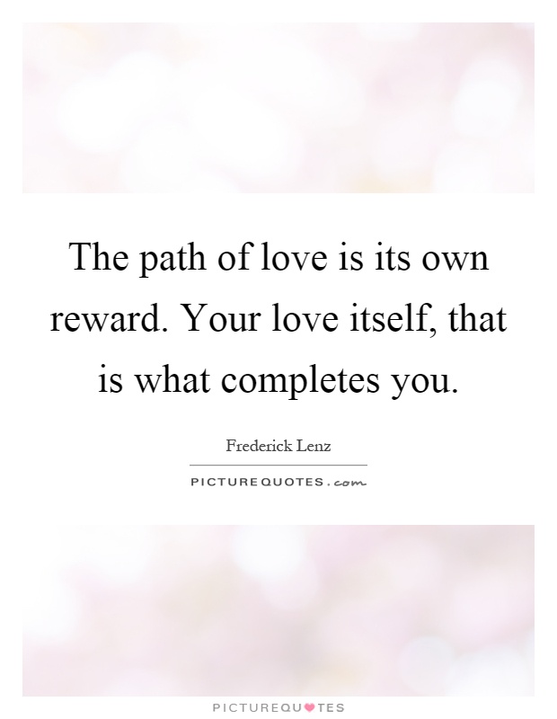 The path of love is its own reward. Your love itself, that is what completes you Picture Quote #1