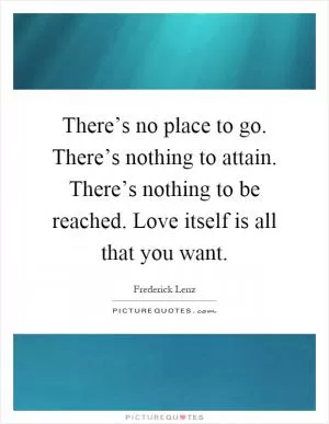 There’s no place to go. There’s nothing to attain. There’s nothing to be reached. Love itself is all that you want Picture Quote #1