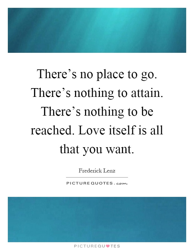 There's no place to go. There's nothing to attain. There's nothing to be reached. Love itself is all that you want Picture Quote #1