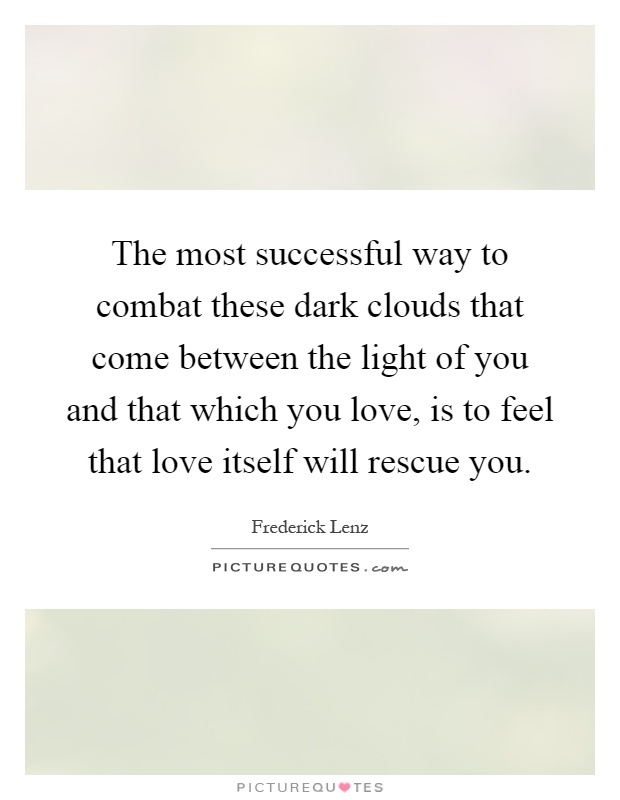 The most successful way to combat these dark clouds that come between the light of you and that which you love, is to feel that love itself will rescue you Picture Quote #1