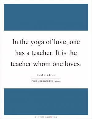 In the yoga of love, one has a teacher. It is the teacher whom one loves Picture Quote #1