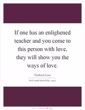 If one has an enlighened teacher and you come to this person with love, they will show you the ways of love Picture Quote #1