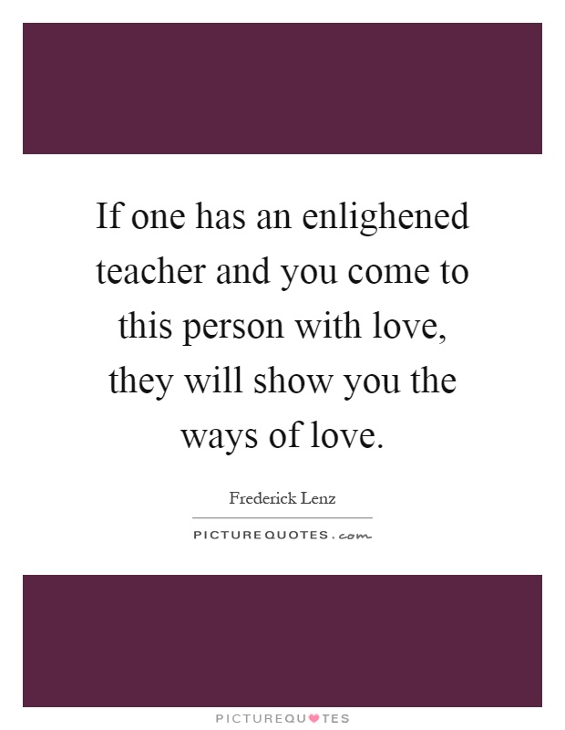 If one has an enlighened teacher and you come to this person with love, they will show you the ways of love Picture Quote #1