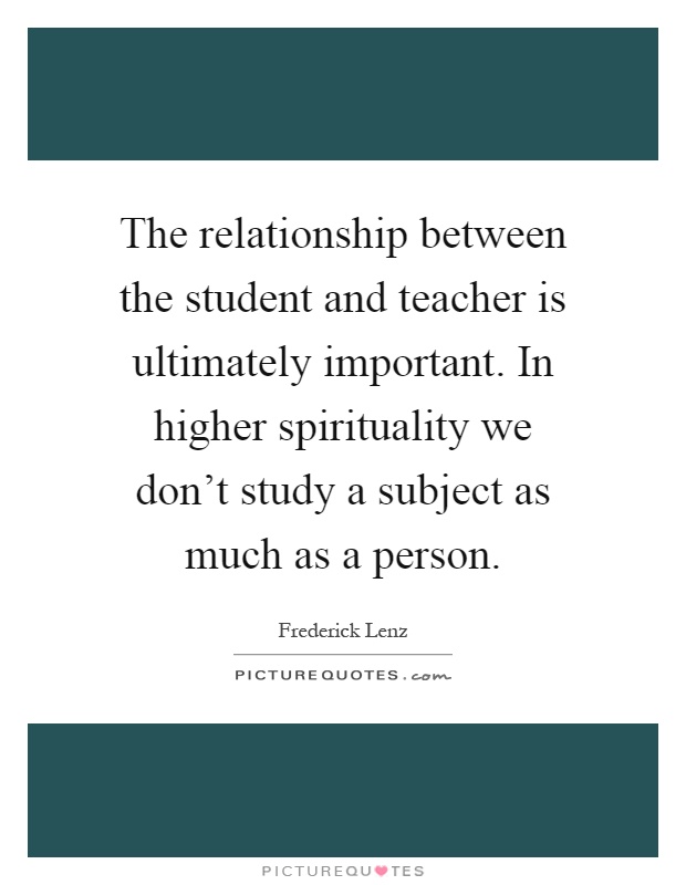 The relationship between the student and teacher is ultimately important. In higher spirituality we don't study a subject as much as a person Picture Quote #1