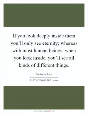 If you look deeply inside them you’ll only see eternity; whereas with most human beings, when you look inside, you’ll see all kinds of different things Picture Quote #1
