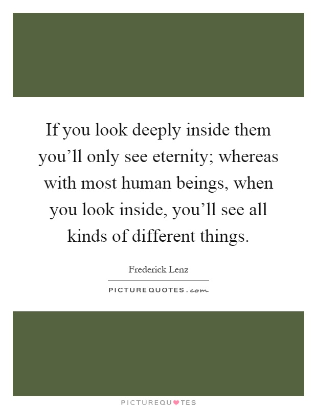 If you look deeply inside them you'll only see eternity; whereas with most human beings, when you look inside, you'll see all kinds of different things Picture Quote #1
