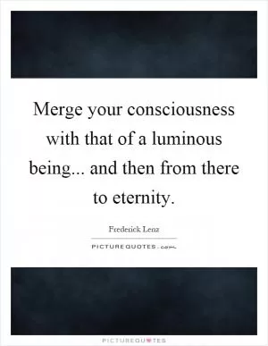 Merge your consciousness with that of a luminous being... and then from there to eternity Picture Quote #1
