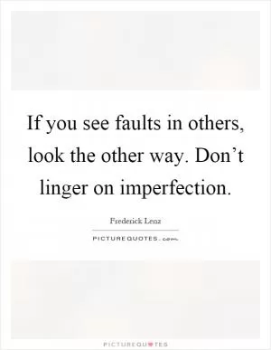 If you see faults in others, look the other way. Don’t linger on imperfection Picture Quote #1