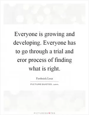 Everyone is growing and developing. Everyone has to go through a trial and eror process of finding what is right Picture Quote #1
