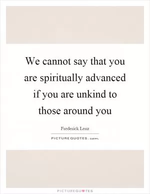We cannot say that you are spiritually advanced if you are unkind to those around you Picture Quote #1