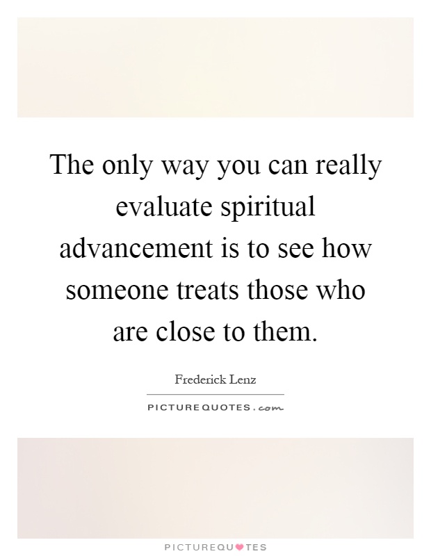 The only way you can really evaluate spiritual advancement is to see how someone treats those who are close to them Picture Quote #1