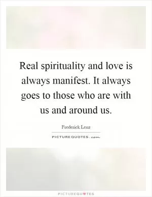 Real spirituality and love is always manifest. It always goes to those who are with us and around us Picture Quote #1