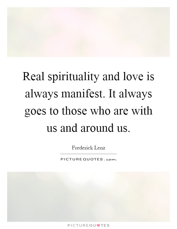 Real spirituality and love is always manifest. It always goes to those who are with us and around us Picture Quote #1