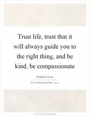 Trust life, trust that it will always guide you to the right thing, and be kind, be compassionate Picture Quote #1