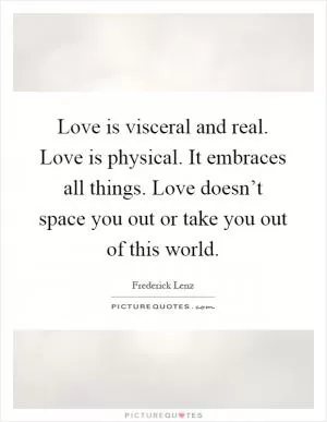 Love is visceral and real. Love is physical. It embraces all things. Love doesn’t space you out or take you out of this world Picture Quote #1