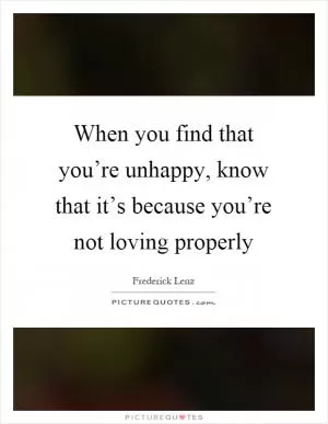 When you find that you’re unhappy, know that it’s because you’re not loving properly Picture Quote #1