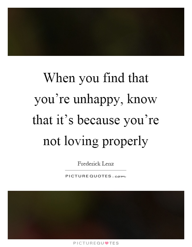 When you find that you're unhappy, know that it's because you're not loving properly Picture Quote #1